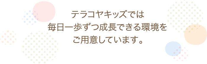 テラコヤキッズでは毎日一歩ずつ成功できる環境をご用意しています。