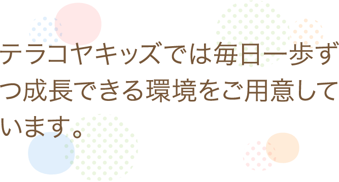 テラコヤキッズでは毎日一歩ずつ成功できる環境をご用意しています。